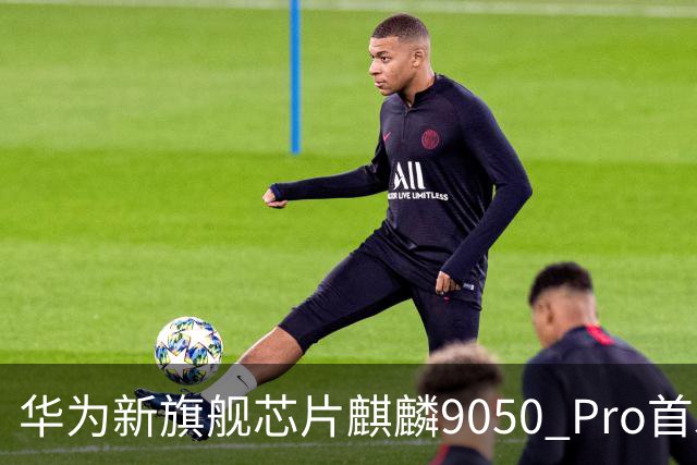 华为新旗舰芯片麒麟9050 Pro首发，性能跃升23%引发关注
