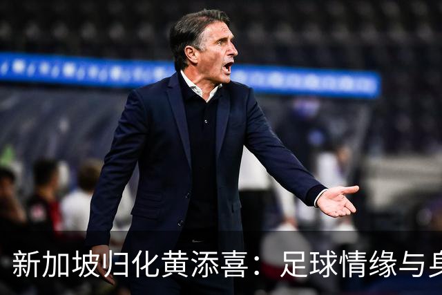 新加坡归化黄添喜：足球情缘与身份的交融